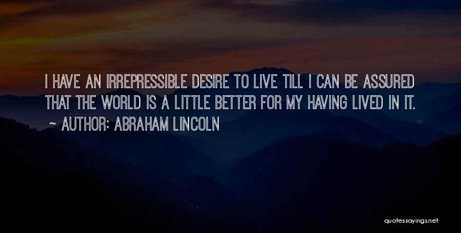 Abraham Lincoln Quotes: I Have An Irrepressible Desire To Live Till I Can Be Assured That The World Is A Little Better For