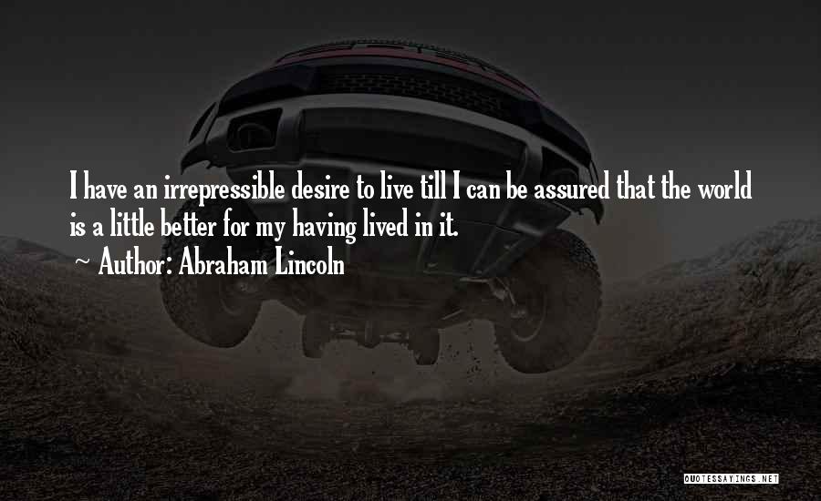 Abraham Lincoln Quotes: I Have An Irrepressible Desire To Live Till I Can Be Assured That The World Is A Little Better For
