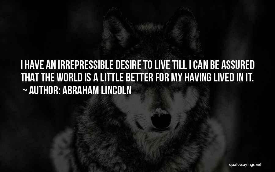 Abraham Lincoln Quotes: I Have An Irrepressible Desire To Live Till I Can Be Assured That The World Is A Little Better For