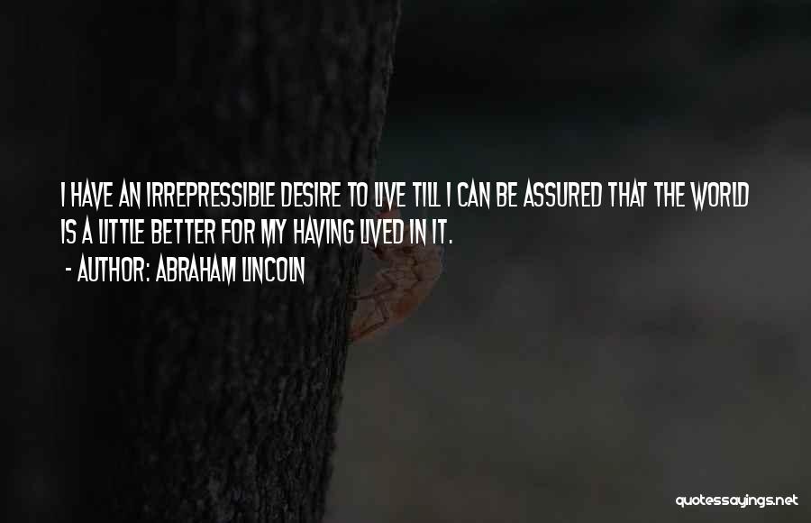 Abraham Lincoln Quotes: I Have An Irrepressible Desire To Live Till I Can Be Assured That The World Is A Little Better For