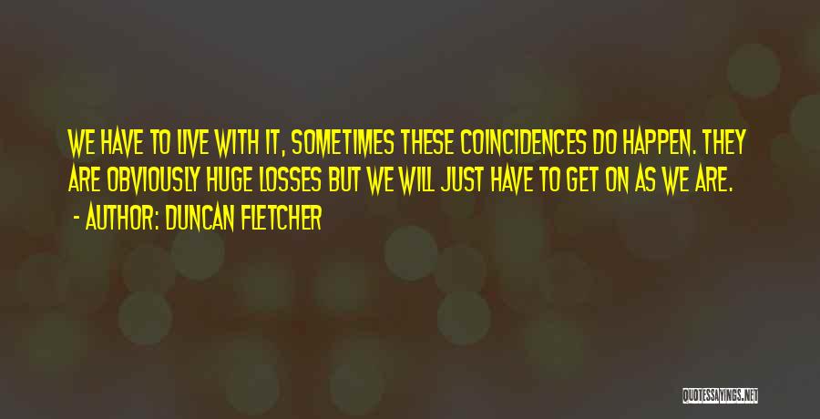 Duncan Fletcher Quotes: We Have To Live With It, Sometimes These Coincidences Do Happen. They Are Obviously Huge Losses But We Will Just