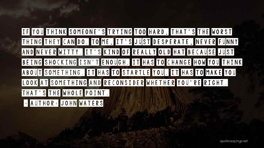 John Waters Quotes: If You Think Someone's Trying Too Hard, That's The Worst Thing They Can Do. To Me, It's Just Desperate, Never