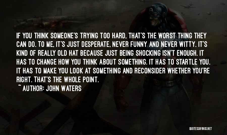 John Waters Quotes: If You Think Someone's Trying Too Hard, That's The Worst Thing They Can Do. To Me, It's Just Desperate, Never