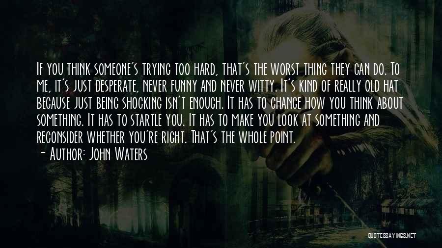 John Waters Quotes: If You Think Someone's Trying Too Hard, That's The Worst Thing They Can Do. To Me, It's Just Desperate, Never