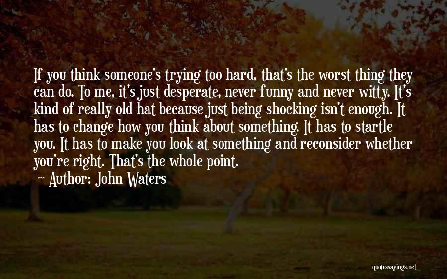 John Waters Quotes: If You Think Someone's Trying Too Hard, That's The Worst Thing They Can Do. To Me, It's Just Desperate, Never