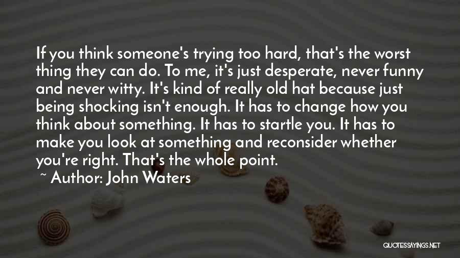 John Waters Quotes: If You Think Someone's Trying Too Hard, That's The Worst Thing They Can Do. To Me, It's Just Desperate, Never