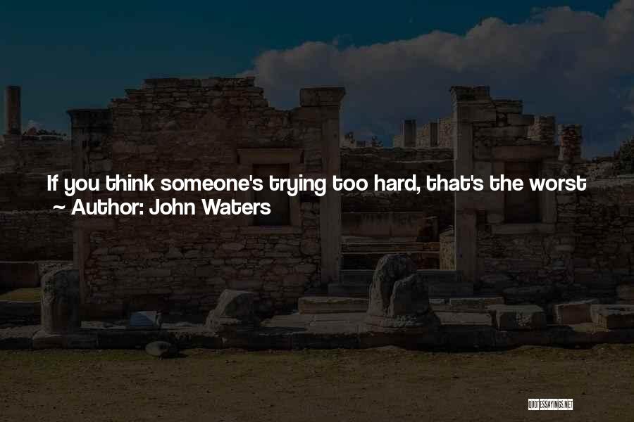 John Waters Quotes: If You Think Someone's Trying Too Hard, That's The Worst Thing They Can Do. To Me, It's Just Desperate, Never