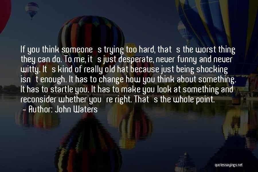 John Waters Quotes: If You Think Someone's Trying Too Hard, That's The Worst Thing They Can Do. To Me, It's Just Desperate, Never