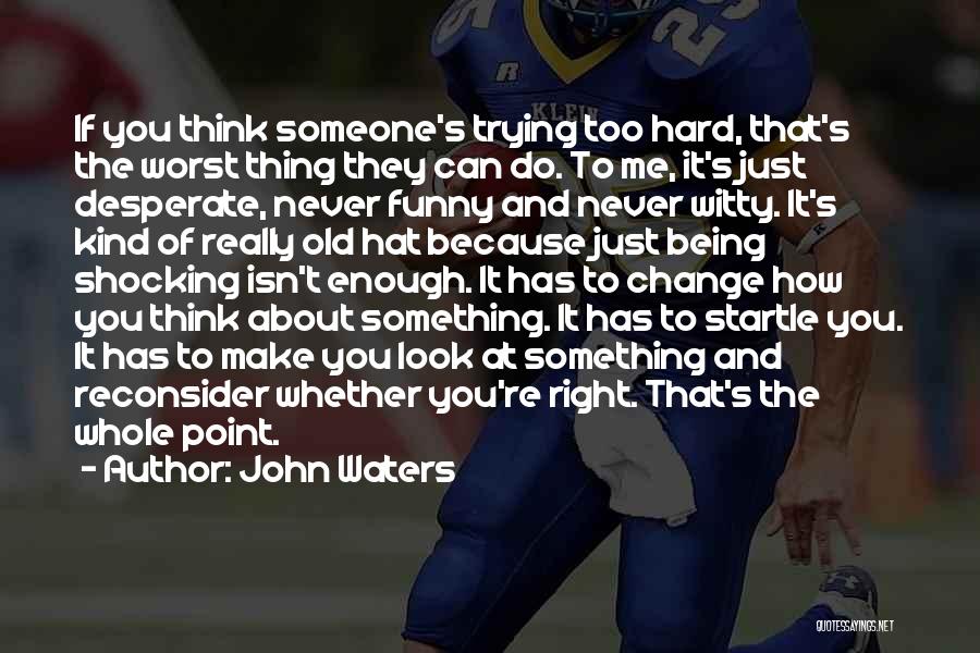 John Waters Quotes: If You Think Someone's Trying Too Hard, That's The Worst Thing They Can Do. To Me, It's Just Desperate, Never