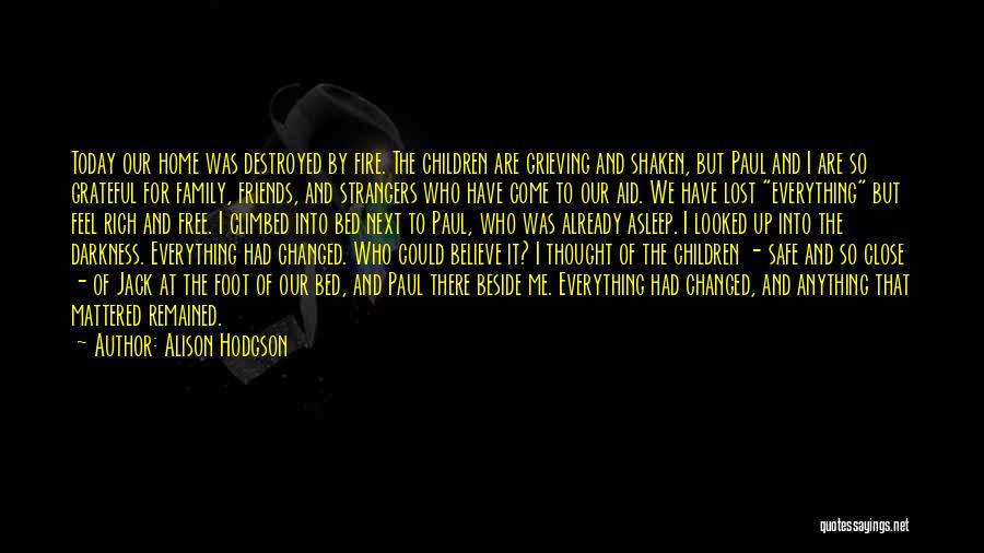 Alison Hodgson Quotes: Today Our Home Was Destroyed By Fire. The Children Are Grieving And Shaken, But Paul And I Are So Grateful