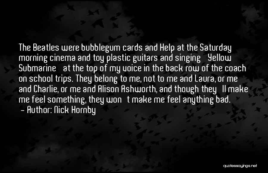 Nick Hornby Quotes: The Beatles Were Bubblegum Cards And Help At The Saturday Morning Cinema And Toy Plastic Guitars And Singing 'yellow Submarine'