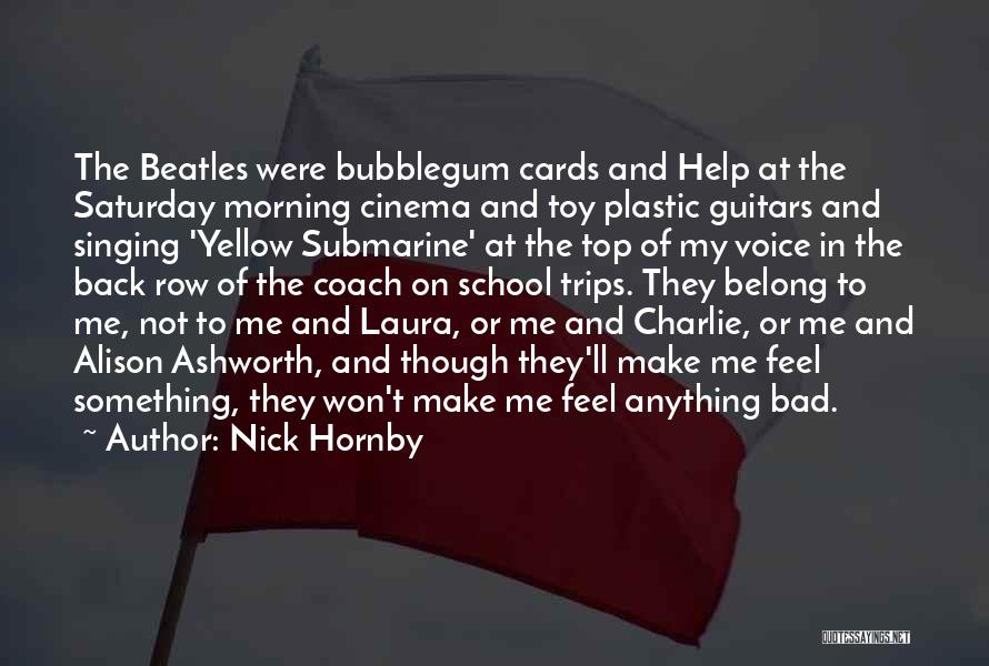 Nick Hornby Quotes: The Beatles Were Bubblegum Cards And Help At The Saturday Morning Cinema And Toy Plastic Guitars And Singing 'yellow Submarine'