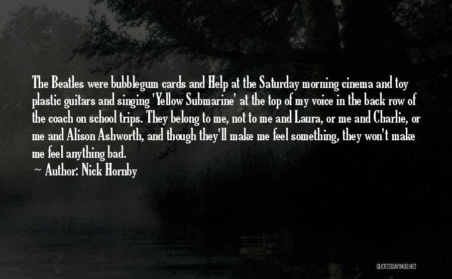 Nick Hornby Quotes: The Beatles Were Bubblegum Cards And Help At The Saturday Morning Cinema And Toy Plastic Guitars And Singing 'yellow Submarine'