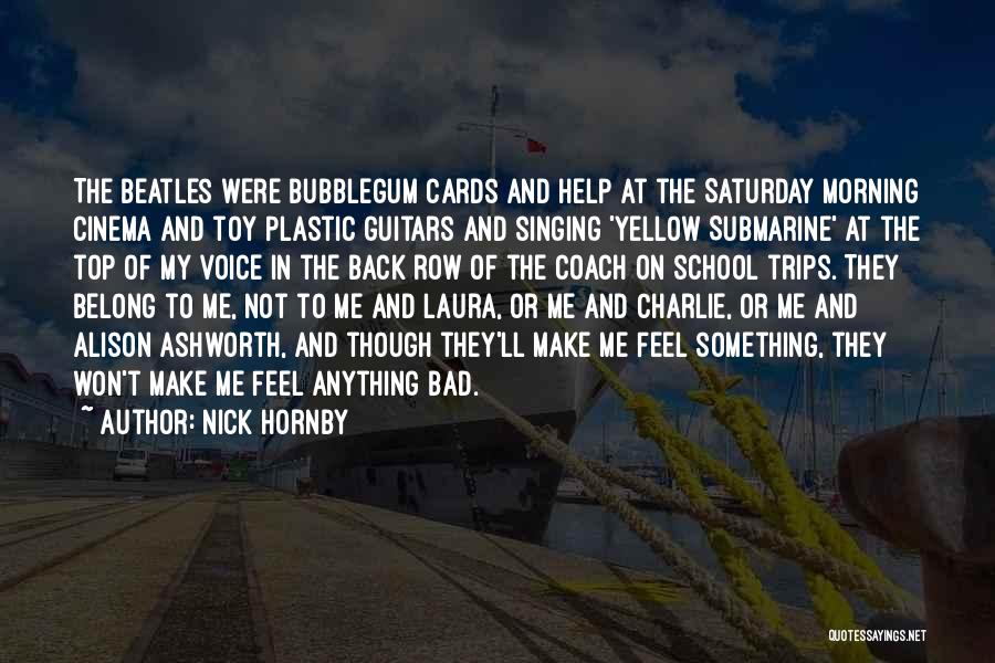 Nick Hornby Quotes: The Beatles Were Bubblegum Cards And Help At The Saturday Morning Cinema And Toy Plastic Guitars And Singing 'yellow Submarine'