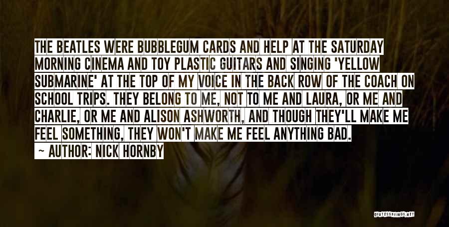 Nick Hornby Quotes: The Beatles Were Bubblegum Cards And Help At The Saturday Morning Cinema And Toy Plastic Guitars And Singing 'yellow Submarine'