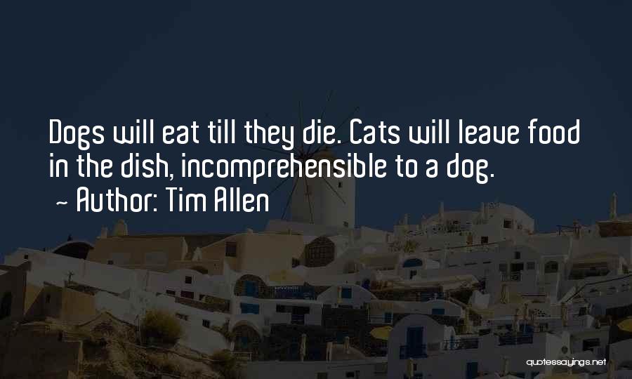 Tim Allen Quotes: Dogs Will Eat Till They Die. Cats Will Leave Food In The Dish, Incomprehensible To A Dog.