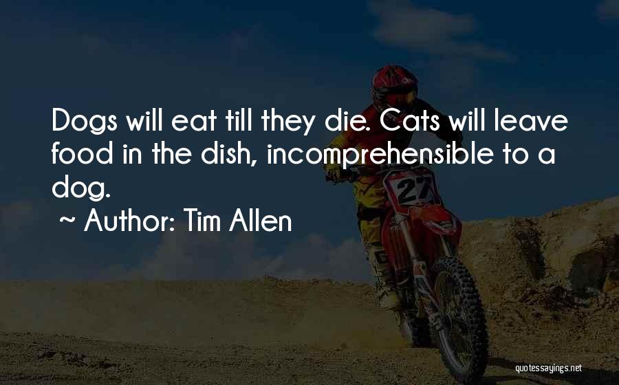 Tim Allen Quotes: Dogs Will Eat Till They Die. Cats Will Leave Food In The Dish, Incomprehensible To A Dog.