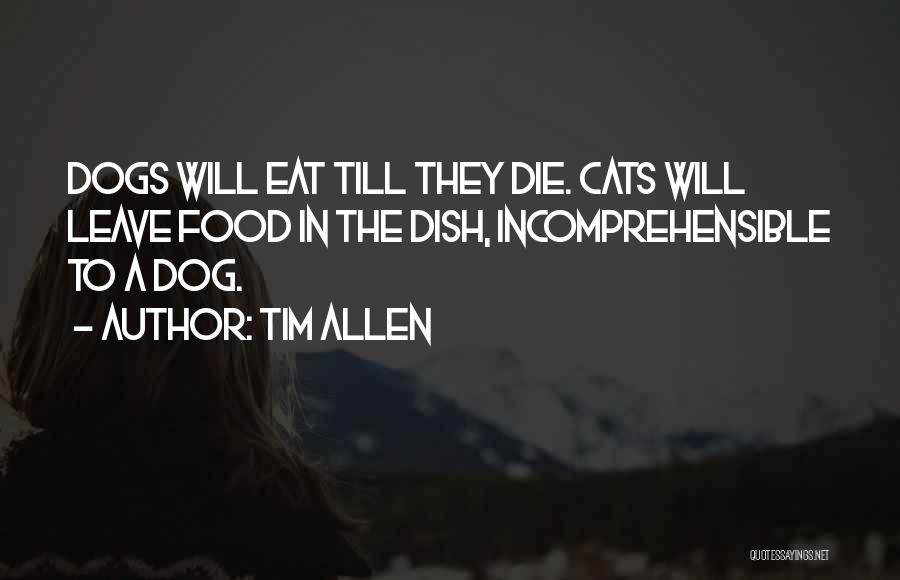 Tim Allen Quotes: Dogs Will Eat Till They Die. Cats Will Leave Food In The Dish, Incomprehensible To A Dog.