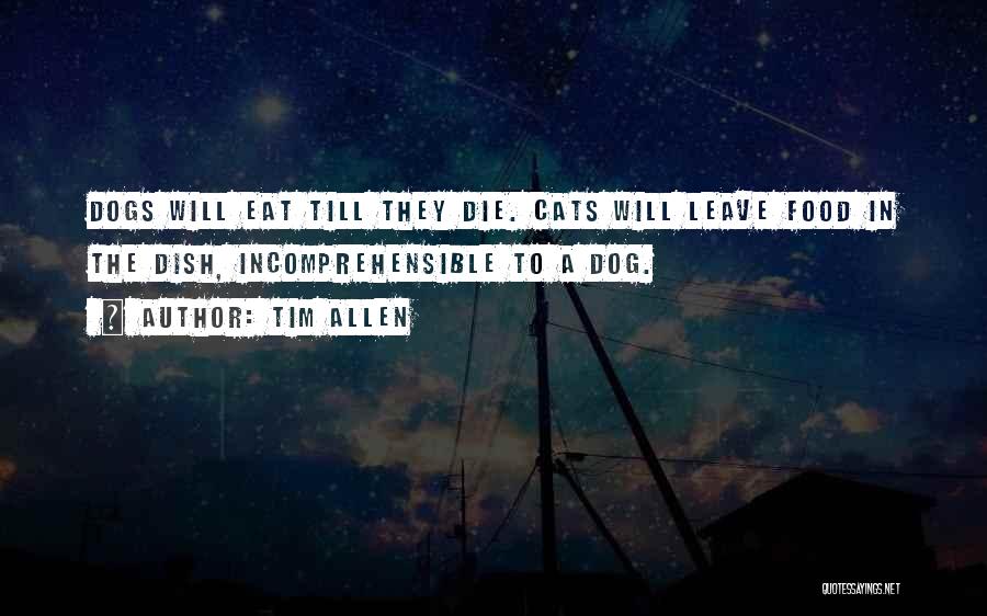 Tim Allen Quotes: Dogs Will Eat Till They Die. Cats Will Leave Food In The Dish, Incomprehensible To A Dog.