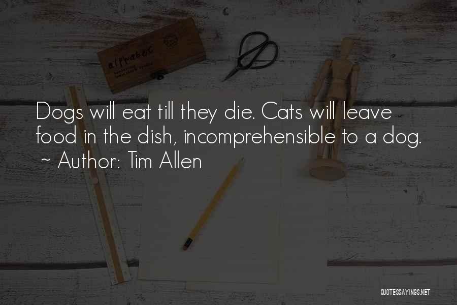 Tim Allen Quotes: Dogs Will Eat Till They Die. Cats Will Leave Food In The Dish, Incomprehensible To A Dog.