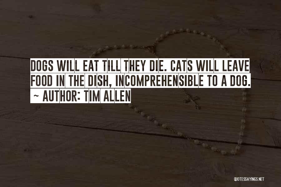 Tim Allen Quotes: Dogs Will Eat Till They Die. Cats Will Leave Food In The Dish, Incomprehensible To A Dog.