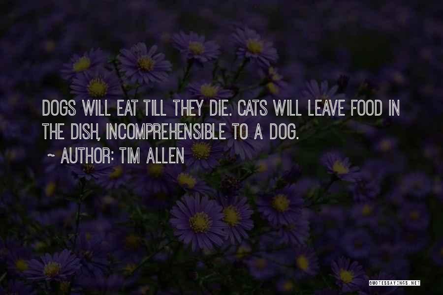 Tim Allen Quotes: Dogs Will Eat Till They Die. Cats Will Leave Food In The Dish, Incomprehensible To A Dog.