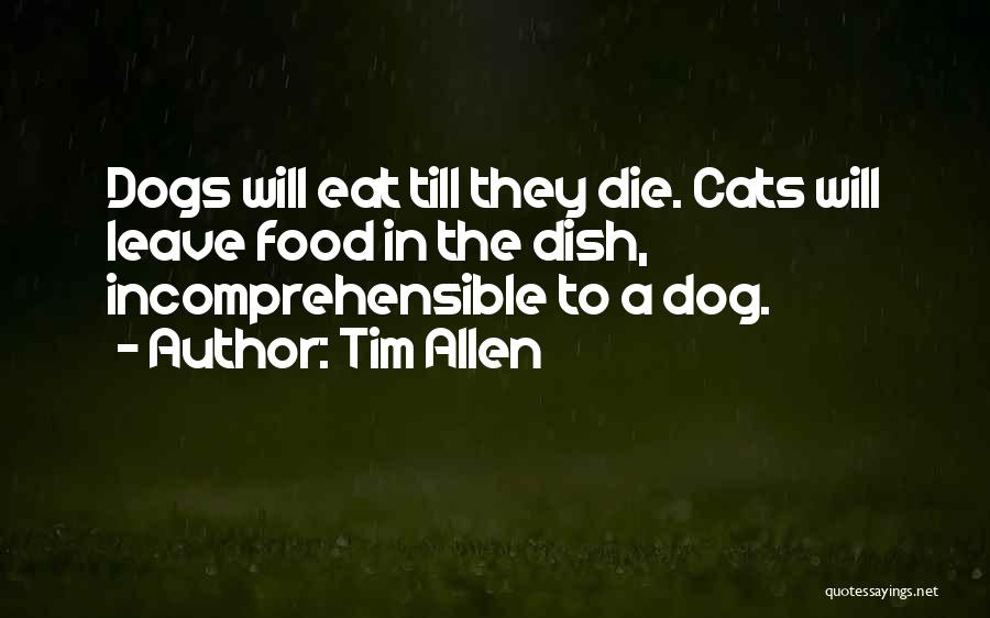 Tim Allen Quotes: Dogs Will Eat Till They Die. Cats Will Leave Food In The Dish, Incomprehensible To A Dog.