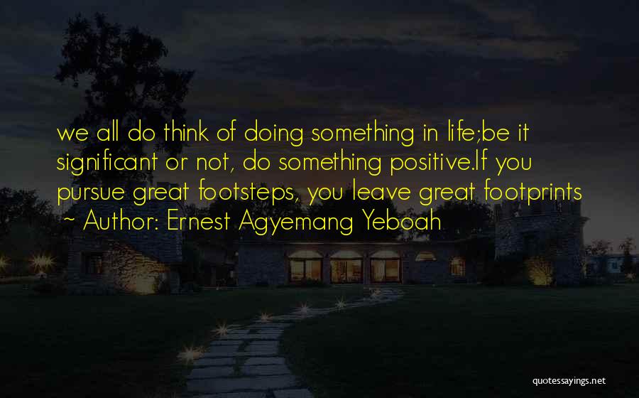 Ernest Agyemang Yeboah Quotes: We All Do Think Of Doing Something In Life;be It Significant Or Not, Do Something Positive.if You Pursue Great Footsteps,