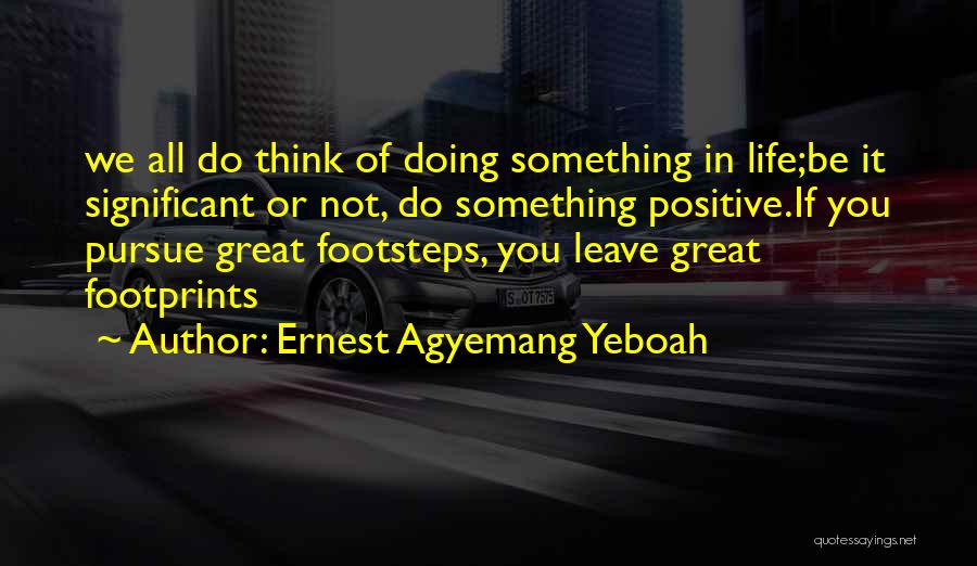 Ernest Agyemang Yeboah Quotes: We All Do Think Of Doing Something In Life;be It Significant Or Not, Do Something Positive.if You Pursue Great Footsteps,