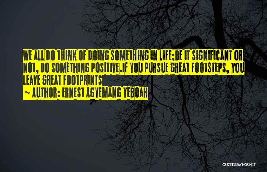 Ernest Agyemang Yeboah Quotes: We All Do Think Of Doing Something In Life;be It Significant Or Not, Do Something Positive.if You Pursue Great Footsteps,