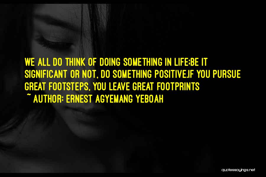 Ernest Agyemang Yeboah Quotes: We All Do Think Of Doing Something In Life;be It Significant Or Not, Do Something Positive.if You Pursue Great Footsteps,