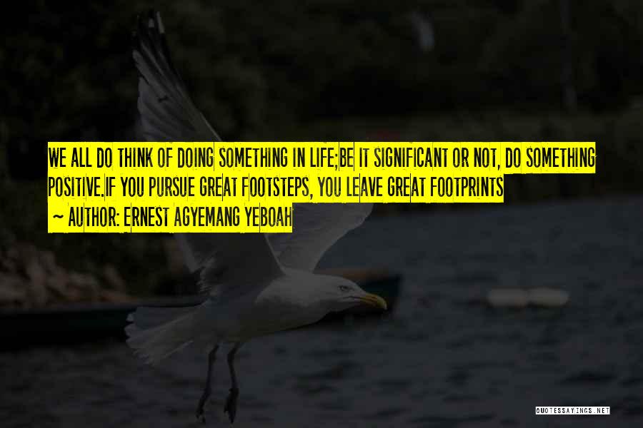 Ernest Agyemang Yeboah Quotes: We All Do Think Of Doing Something In Life;be It Significant Or Not, Do Something Positive.if You Pursue Great Footsteps,