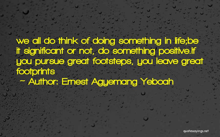 Ernest Agyemang Yeboah Quotes: We All Do Think Of Doing Something In Life;be It Significant Or Not, Do Something Positive.if You Pursue Great Footsteps,