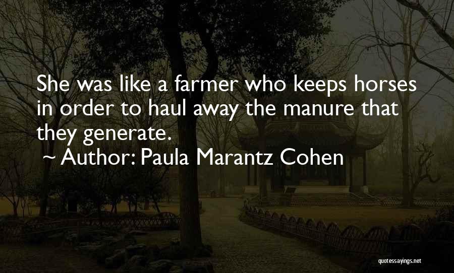 Paula Marantz Cohen Quotes: She Was Like A Farmer Who Keeps Horses In Order To Haul Away The Manure That They Generate.
