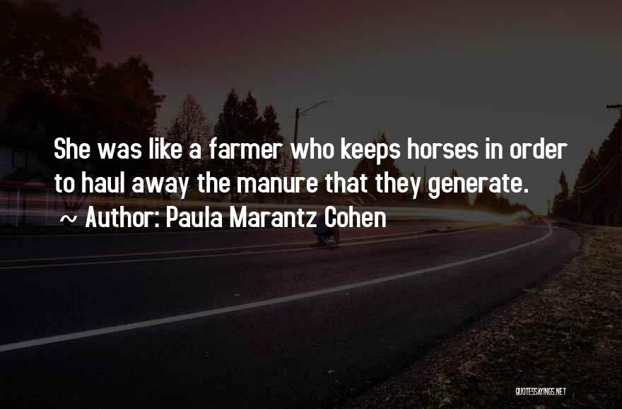 Paula Marantz Cohen Quotes: She Was Like A Farmer Who Keeps Horses In Order To Haul Away The Manure That They Generate.