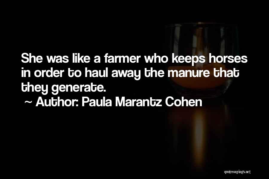 Paula Marantz Cohen Quotes: She Was Like A Farmer Who Keeps Horses In Order To Haul Away The Manure That They Generate.