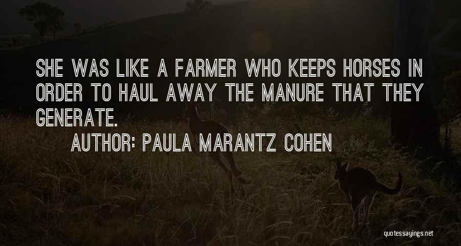 Paula Marantz Cohen Quotes: She Was Like A Farmer Who Keeps Horses In Order To Haul Away The Manure That They Generate.