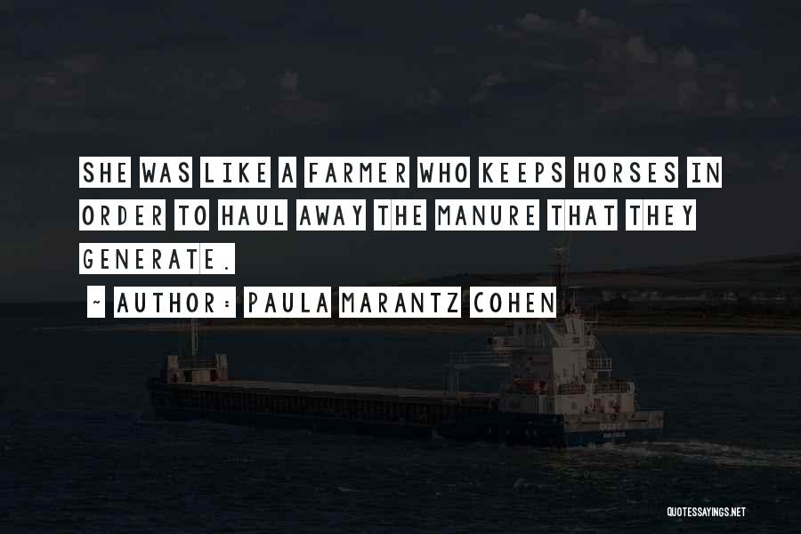 Paula Marantz Cohen Quotes: She Was Like A Farmer Who Keeps Horses In Order To Haul Away The Manure That They Generate.