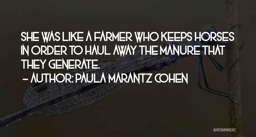 Paula Marantz Cohen Quotes: She Was Like A Farmer Who Keeps Horses In Order To Haul Away The Manure That They Generate.