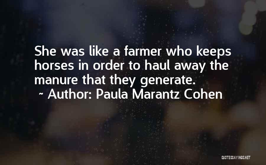 Paula Marantz Cohen Quotes: She Was Like A Farmer Who Keeps Horses In Order To Haul Away The Manure That They Generate.