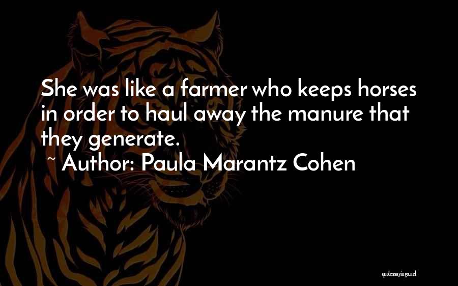 Paula Marantz Cohen Quotes: She Was Like A Farmer Who Keeps Horses In Order To Haul Away The Manure That They Generate.