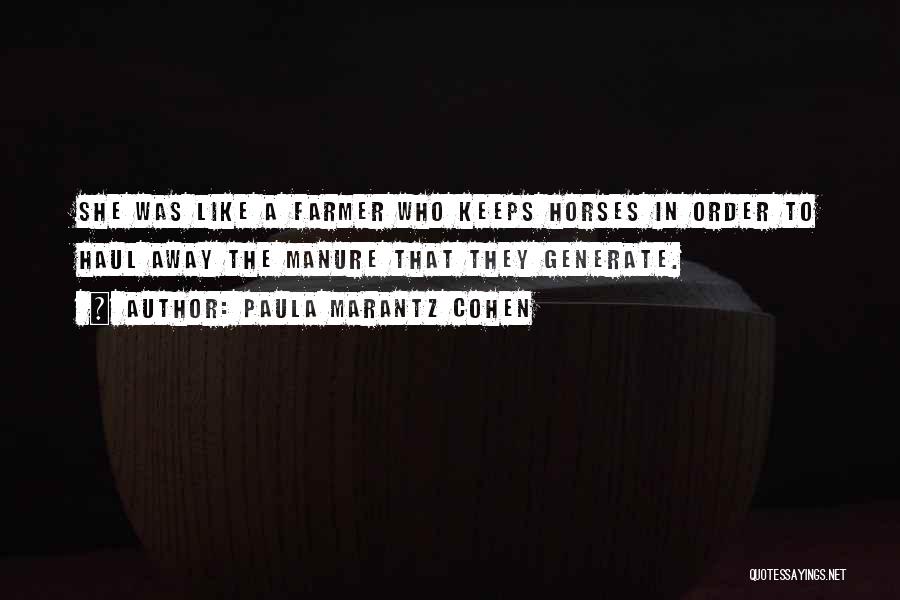 Paula Marantz Cohen Quotes: She Was Like A Farmer Who Keeps Horses In Order To Haul Away The Manure That They Generate.