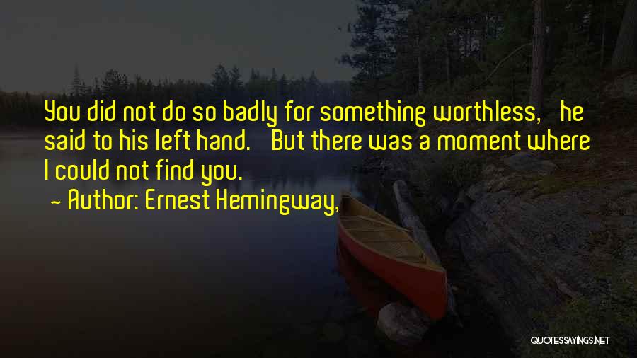 Ernest Hemingway, Quotes: You Did Not Do So Badly For Something Worthless,' He Said To His Left Hand. 'but There Was A Moment