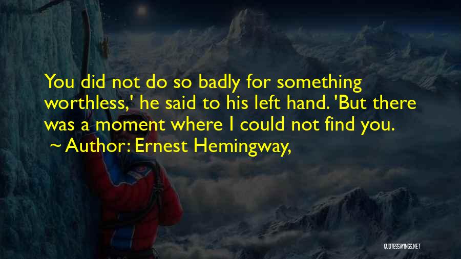 Ernest Hemingway, Quotes: You Did Not Do So Badly For Something Worthless,' He Said To His Left Hand. 'but There Was A Moment