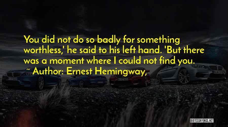 Ernest Hemingway, Quotes: You Did Not Do So Badly For Something Worthless,' He Said To His Left Hand. 'but There Was A Moment