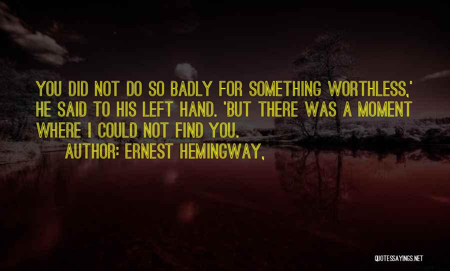 Ernest Hemingway, Quotes: You Did Not Do So Badly For Something Worthless,' He Said To His Left Hand. 'but There Was A Moment