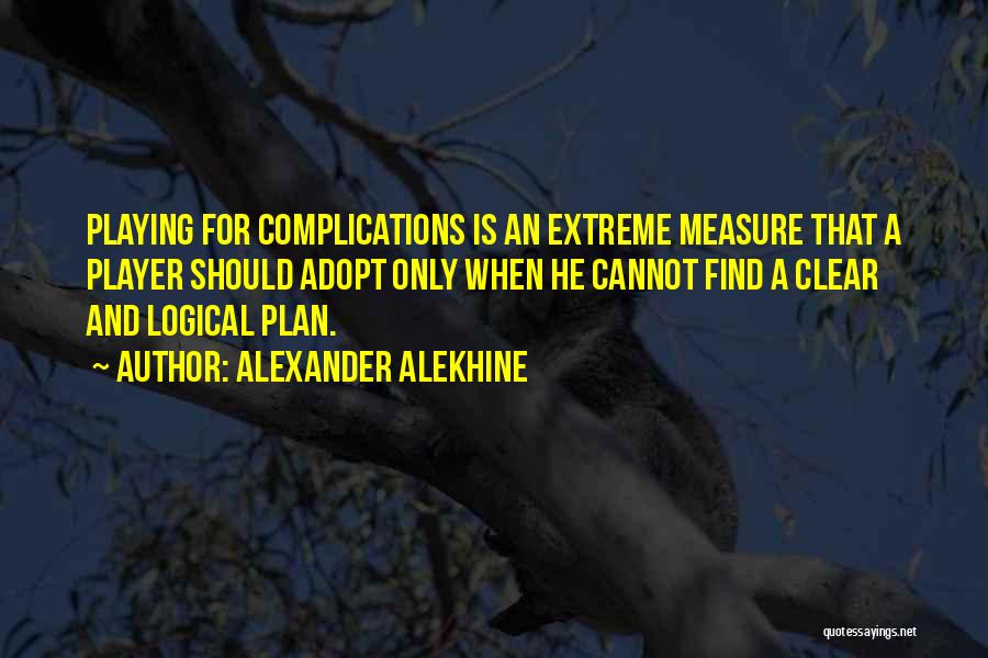 Alexander Alekhine Quotes: Playing For Complications Is An Extreme Measure That A Player Should Adopt Only When He Cannot Find A Clear And