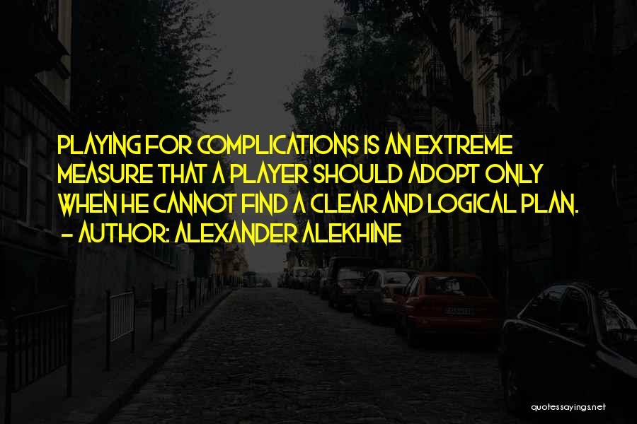 Alexander Alekhine Quotes: Playing For Complications Is An Extreme Measure That A Player Should Adopt Only When He Cannot Find A Clear And