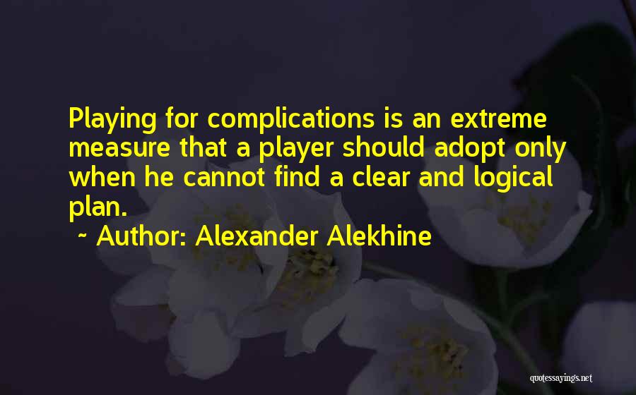 Alexander Alekhine Quotes: Playing For Complications Is An Extreme Measure That A Player Should Adopt Only When He Cannot Find A Clear And