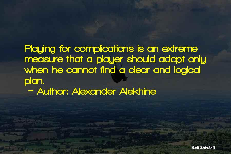 Alexander Alekhine Quotes: Playing For Complications Is An Extreme Measure That A Player Should Adopt Only When He Cannot Find A Clear And